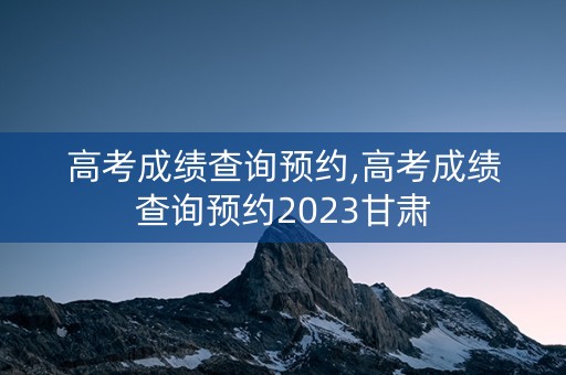 详细阅读:高考成绩查询预约,高考成绩查询预约2023甘肃 高考成绩查询预约,高考成绩查询预约2023甘肃