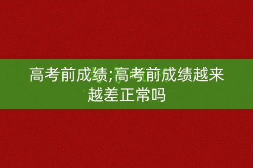 高考前成绩;高考前成绩越来越差正常吗