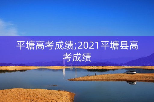 平塘高考成绩;2021平塘县高考成绩