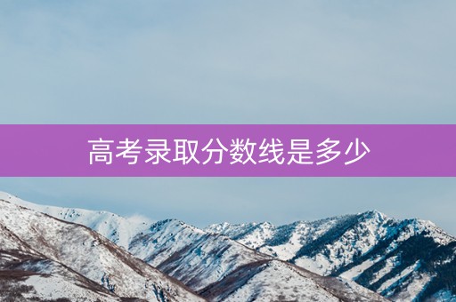 高考录取分数线是多少