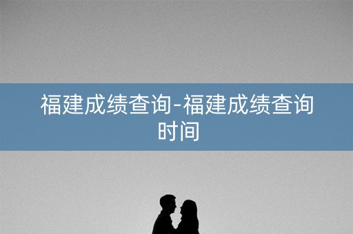 福建成绩查询-福建成绩查询时间