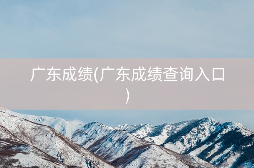 广东成绩(广东成绩查询入口)