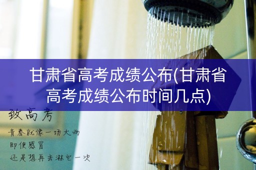 甘肃省高考成绩公布(甘肃省高考成绩公布时间几点)