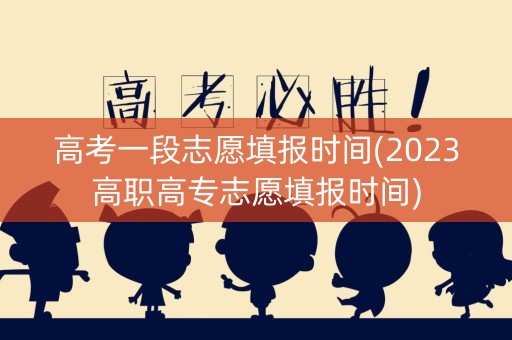 高考一段志愿填报时间(2023高职高专志愿填报时间)