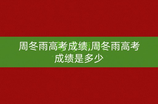 详细阅读:周冬雨高考成绩,周冬雨高考成绩是多少 周冬雨高考成绩,周冬雨高考成绩是多少