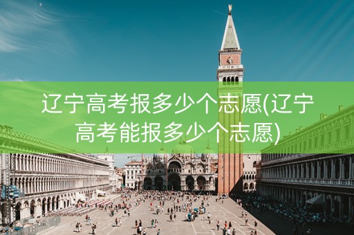 辽宁高考报多少个志愿(辽宁高考能报多少个志愿)
