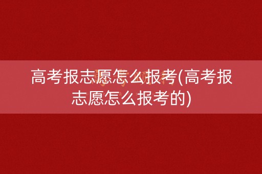 高考报志愿怎么报考(高考报志愿怎么报考的)