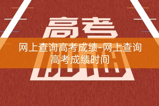 网上查询高考成绩-网上查询高考成绩时间