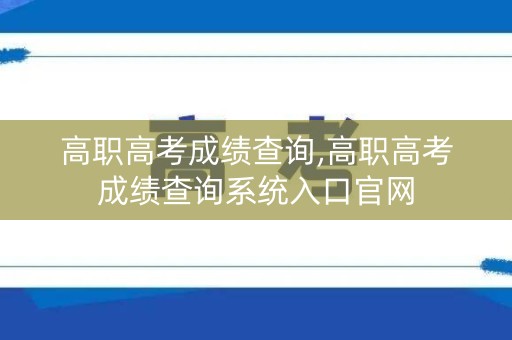 高职高考成绩查询,高职高考成绩查询系统入口官网