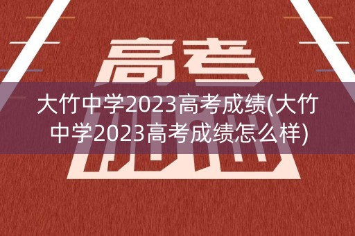 大竹中学2023高考成绩(大竹中学2023高考成绩怎么样)
