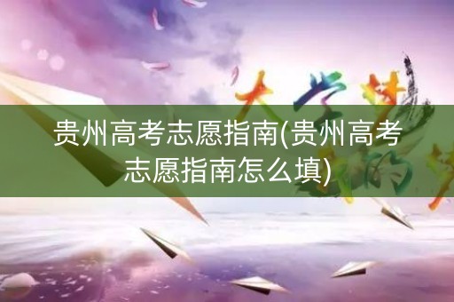贵州高考志愿指南(贵州高考志愿指南怎么填)