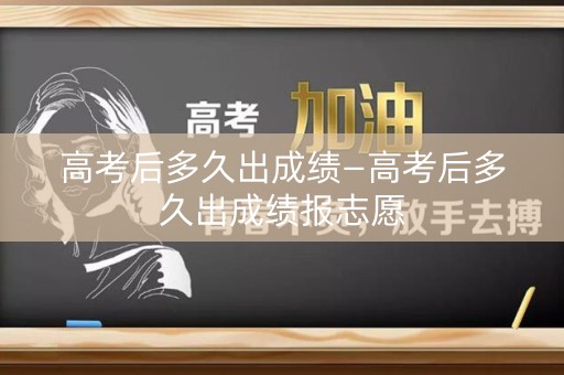 高考后多久出成绩—高考后多久出成绩报志愿