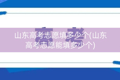 山东高考志愿填多少个(山东高考志愿能填多少个)