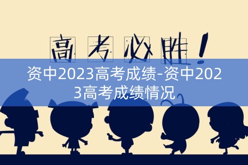 资中2023高考成绩-资中2023高考成绩情况