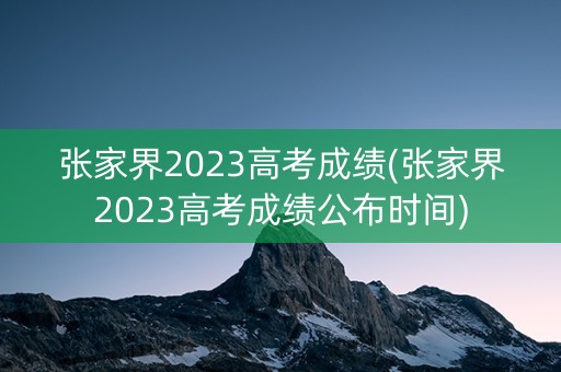 张家界2023高考成绩(张家界2023高考成绩公布时间)