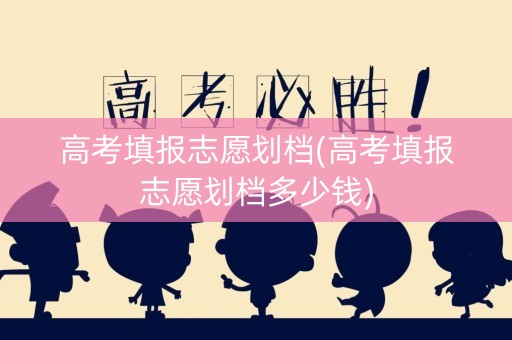 详细阅读:高考填报志愿划档(高考填报志愿划档多少钱) 高考填报志愿划档(高考填报志愿划档多少钱)
