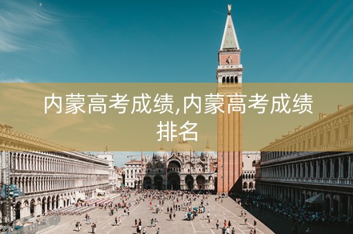 内蒙高考成绩,内蒙高考成绩排名