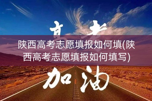 陕西高考志愿填报如何填(陕西高考志愿填报如何填写)