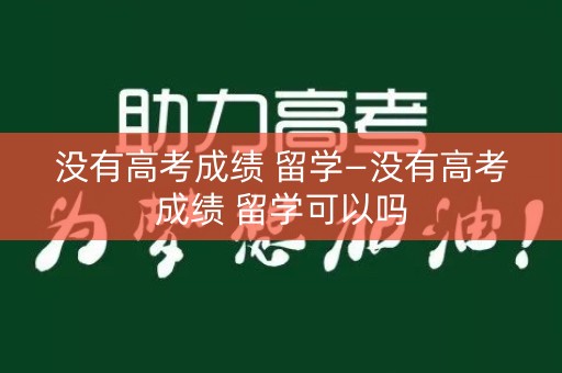 没有高考成绩 留学—没有高考成绩 留学可以吗