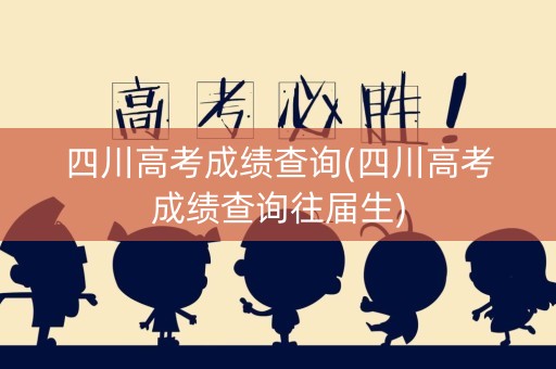 四川高考成绩查询(四川高考成绩查询往届生)