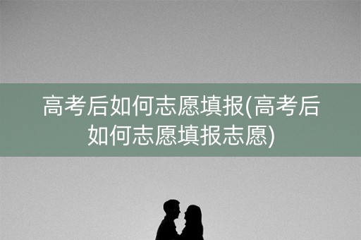 高考后如何志愿填报(高考后如何志愿填报志愿)