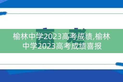 详细阅读:榆林中学2023高考成绩,榆林中学2023高考成绩喜报 榆林中学2023高考成绩,榆林中学2023高考成绩喜报