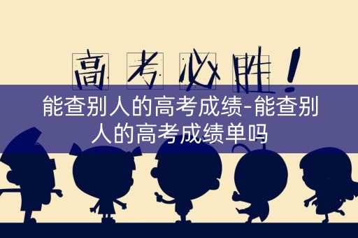 详细阅读:能查别人的高考成绩-能查别人的高考成绩单吗 能查别人的高考成绩-能查别人的高考成绩单吗