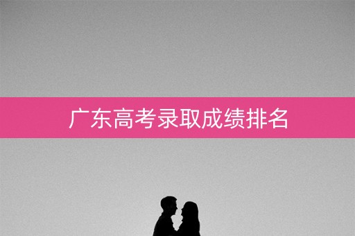广东高考录取成绩排名