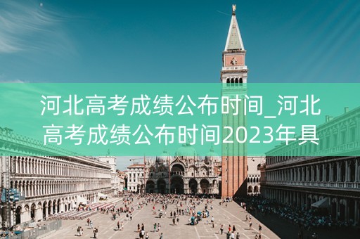河北高考成绩公布时间_河北高考成绩公布时间2023年具体时间