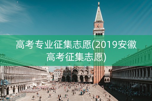 高考专业征集志愿(2019安徽高考征集志愿)