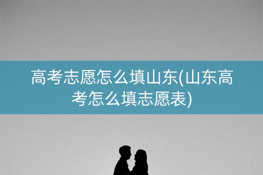 详细阅读:高考志愿怎么填山东(山东高考怎么填志愿表) 高考志愿怎么填山东(山东高考怎么填志愿表)