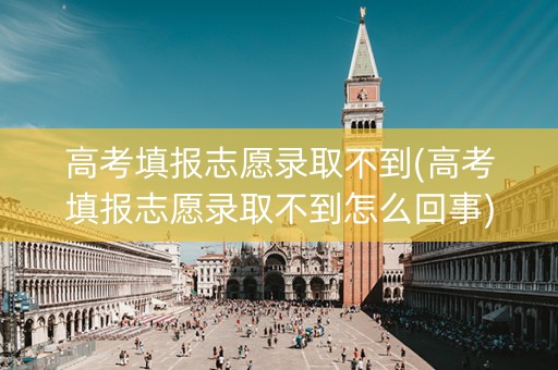 高考填报志愿录取不到(高考填报志愿录取不到怎么回事)