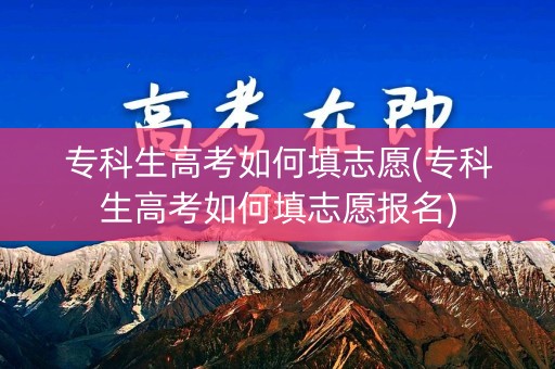 专科生高考如何填志愿(专科生高考如何填志愿报名)
