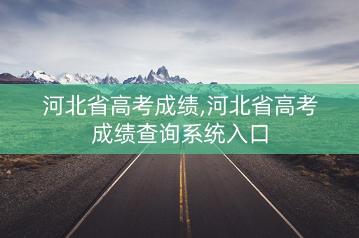 河北省高考成绩,河北省高考成绩查询系统入口