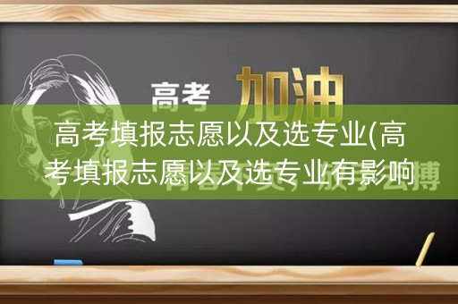 高考填报志愿以及选专业(高考填报志愿以及选专业有影响吗)