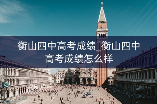 衡山四中高考成绩_衡山四中高考成绩怎么样