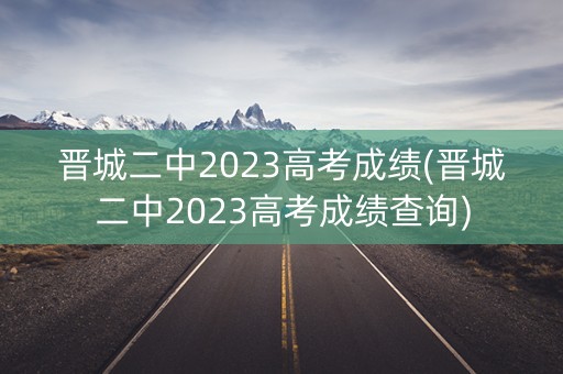 晋城二中2023高考成绩(晋城二中2023高考成绩查询)