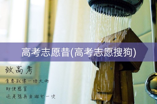 详细阅读:高考志愿昔(高考志愿搜狗) 高考志愿昔(高考志愿搜狗)