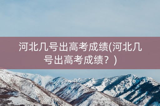 河北几号出高考成绩(河北几号出高考成绩？)