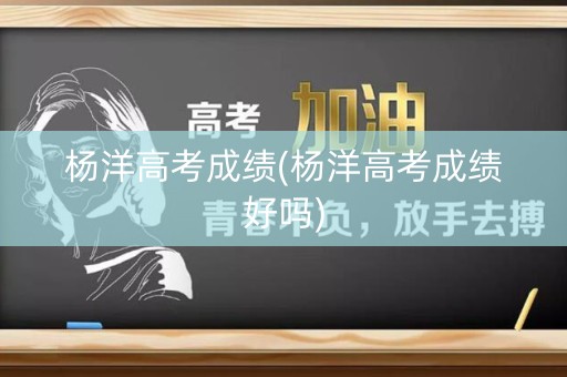 杨洋高考成绩(杨洋高考成绩好吗)