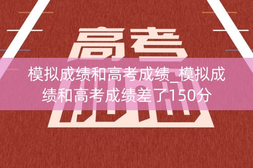 模拟成绩和高考成绩_模拟成绩和高考成绩差了150分
