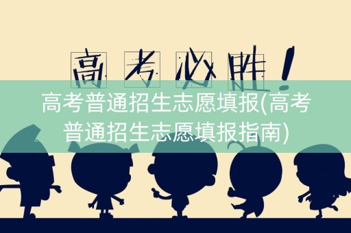 高考普通招生志愿填报(高考普通招生志愿填报指南)