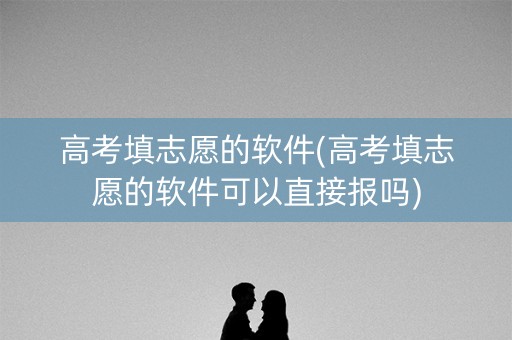 高考填志愿的软件(高考填志愿的软件可以直接报吗)