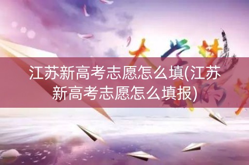 江苏新高考志愿怎么填(江苏新高考志愿怎么填报)