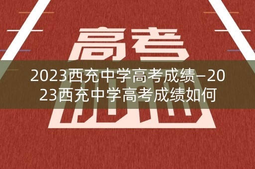2023西充中学高考成绩—2023西充中学高考成绩如何