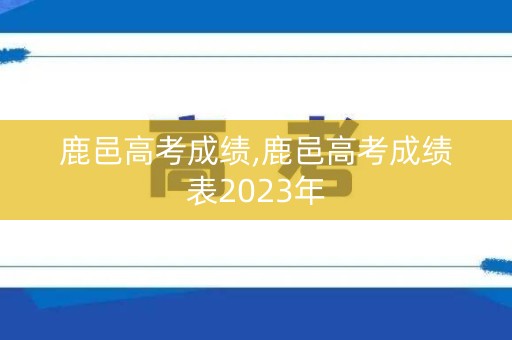 鹿邑高考成绩,鹿邑高考成绩表2023年