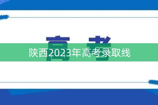陕西2023年高考录取线