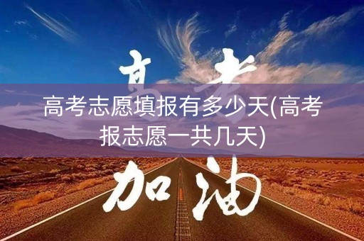 高考志愿填报有多少天(高考报志愿一共几天)