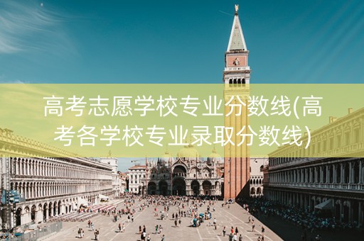 高考志愿学校专业分数线(高考各学校专业录取分数线)