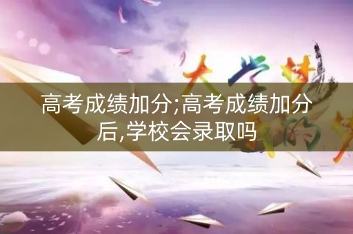 详细阅读:高考成绩加分;高考成绩加分后,学校会录取吗 高考成绩加分;高考成绩加分后,学校会录取吗